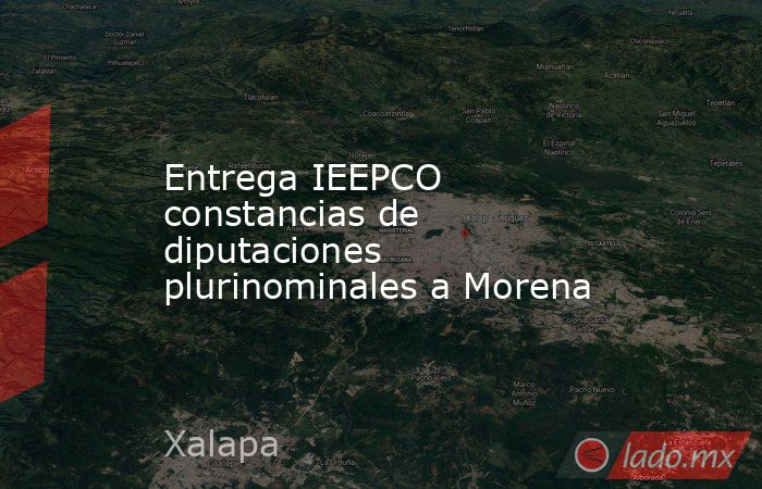 Entrega IEEPCO constancias de diputaciones plurinominales a Morena. Noticias en tiempo real