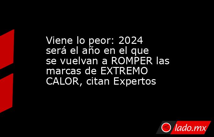 Viene lo peor: 2024 será el año en el que se vuelvan a ROMPER las marcas de EXTREMO CALOR, citan Expertos. Noticias en tiempo real