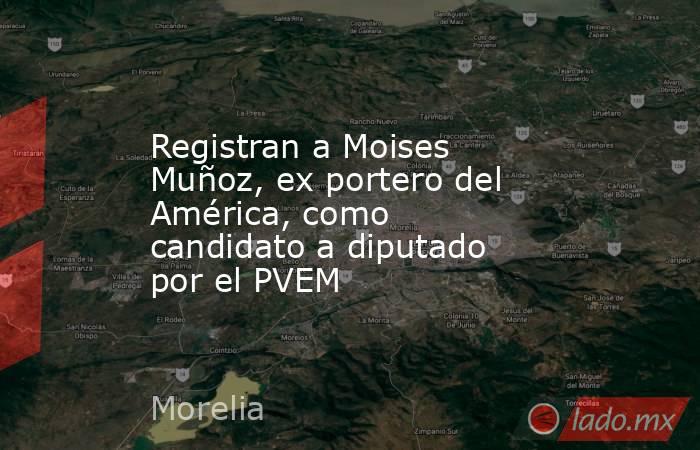 Registran a Moises Muñoz, ex portero del América, como candidato a diputado por el PVEM. Noticias en tiempo real