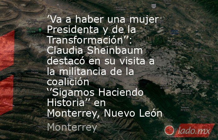 ’Va a haber una mujer Presidenta y de la Transformación’’: Claudia Sheinbaum destacó en su visita a la militancia de la coalición ‘’Sigamos Haciendo Historia’’ en Monterrey, Nuevo León. Noticias en tiempo real