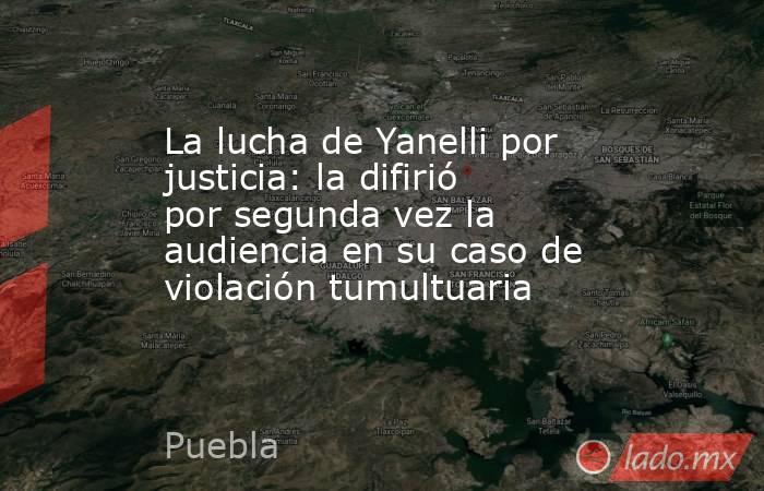 La lucha de Yanelli por justicia: la difirió por segunda vez la audiencia en su caso de violación tumultuaria. Noticias en tiempo real