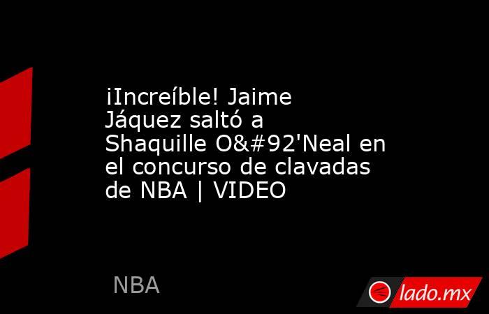 ¡Increíble! Jaime Jáquez saltó a Shaquille O\'Neal en el concurso de clavadas de NBA | VIDEO. Noticias en tiempo real