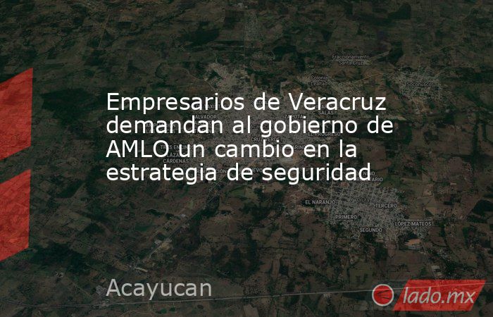 Empresarios de Veracruz demandan al gobierno de AMLO un cambio en la estrategia de seguridad. Noticias en tiempo real