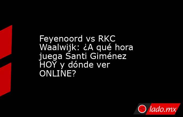 Feyenoord vs RKC Waalwijk: ¿A qué hora juega Santi Giménez HOY y dónde ver ONLINE?. Noticias en tiempo real