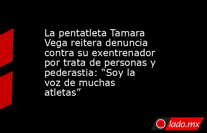 La pentatleta Tamara Vega reitera denuncia contra su exentrenador por trata de personas y pederastia: “Soy la voz de muchas atletas”. Noticias en tiempo real