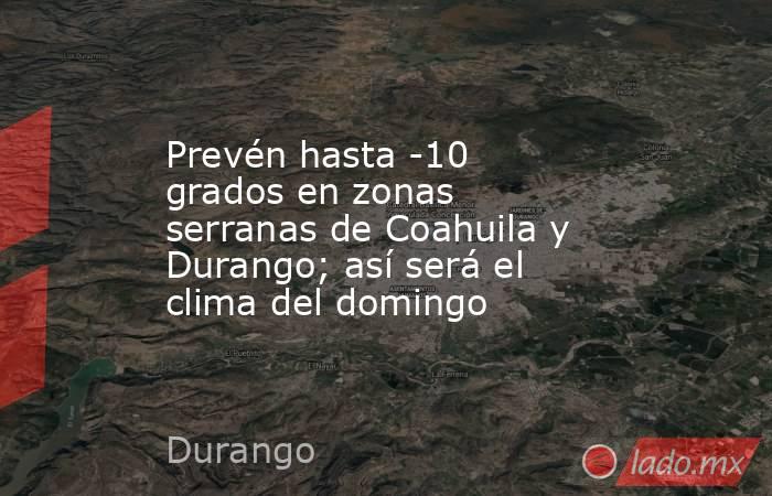 Prevén hasta -10 grados en zonas serranas de Coahuila y Durango; así será el clima del domingo. Noticias en tiempo real