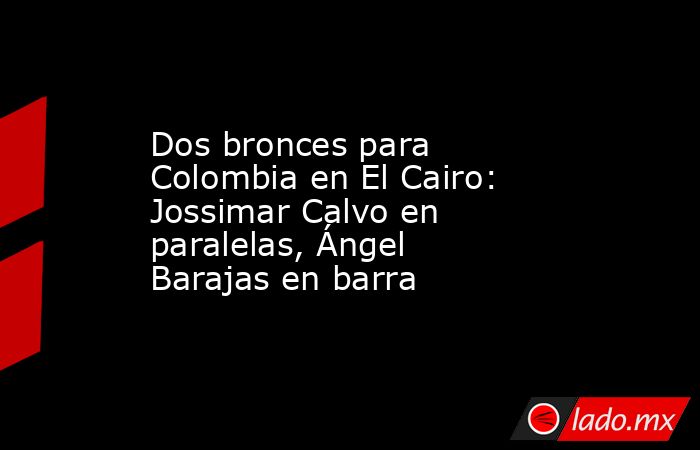Dos bronces para Colombia en El Cairo: Jossimar Calvo en paralelas, Ángel Barajas en barra. Noticias en tiempo real