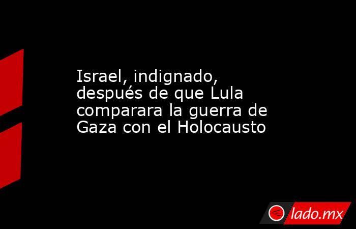 Israel, indignado, después de que Lula comparara la guerra de Gaza con el Holocausto. Noticias en tiempo real