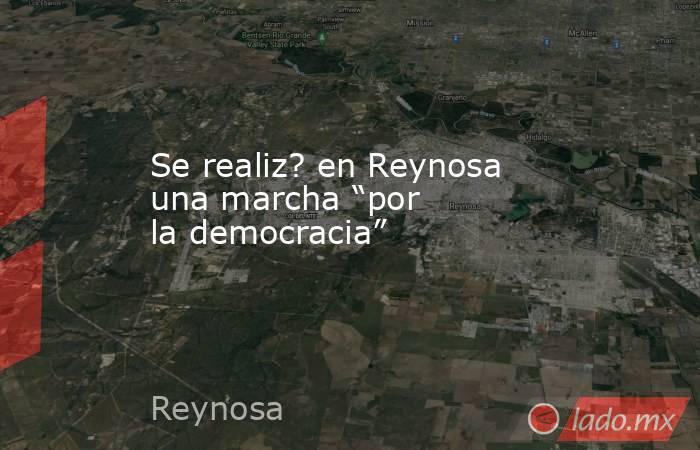 Se realiz? en Reynosa una marcha “por la democracia”. Noticias en tiempo real