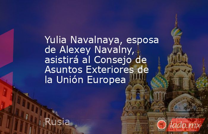 Yulia Navalnaya, esposa de Alexey Navalny, asistirá al Consejo de Asuntos Exteriores de la Unión Europea. Noticias en tiempo real