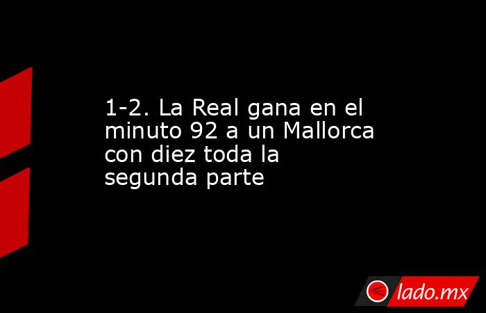 1-2. La Real gana en el minuto 92 a un Mallorca con diez toda la segunda parte. Noticias en tiempo real