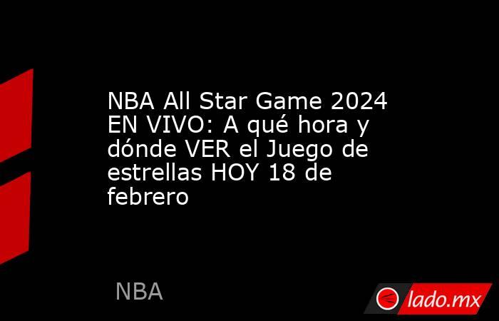 NBA All Star Game 2024 EN VIVO: A qué hora y dónde VER el Juego de estrellas HOY 18 de febrero. Noticias en tiempo real