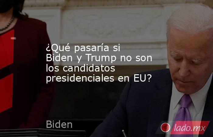 ¿Qué pasaría si Biden y Trump no son los candidatos presidenciales en EU?. Noticias en tiempo real
