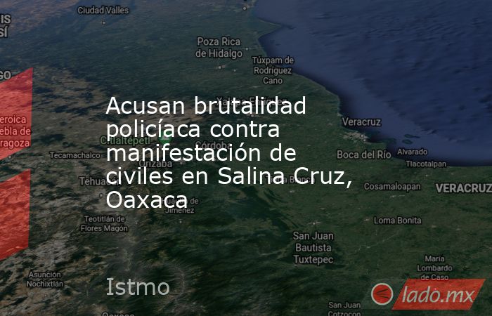 Acusan brutalidad policíaca contra manifestación de civiles en Salina Cruz, Oaxaca. Noticias en tiempo real
