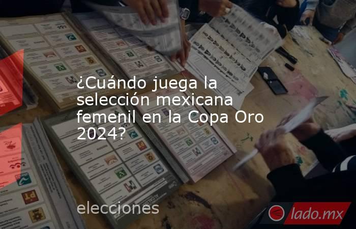 ¿Cuándo juega la selección mexicana femenil en la Copa Oro 2024?. Noticias en tiempo real