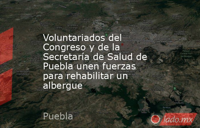 Voluntariados del Congreso y de la Secretaría de Salud de Puebla unen fuerzas para rehabilitar un albergue. Noticias en tiempo real