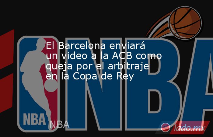 El Barcelona enviará un video a la ACB como queja por el arbitraje en la Copa de Rey. Noticias en tiempo real