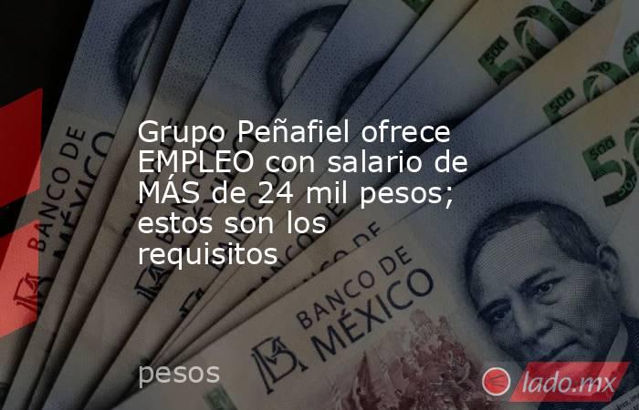Grupo Peñafiel ofrece EMPLEO con salario de MÁS de 24 mil pesos; estos son los requisitos. Noticias en tiempo real