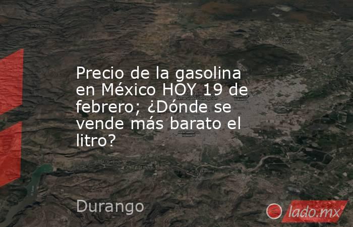 Precio de la gasolina en México HOY 19 de febrero; ¿Dónde se vende más barato el litro?. Noticias en tiempo real