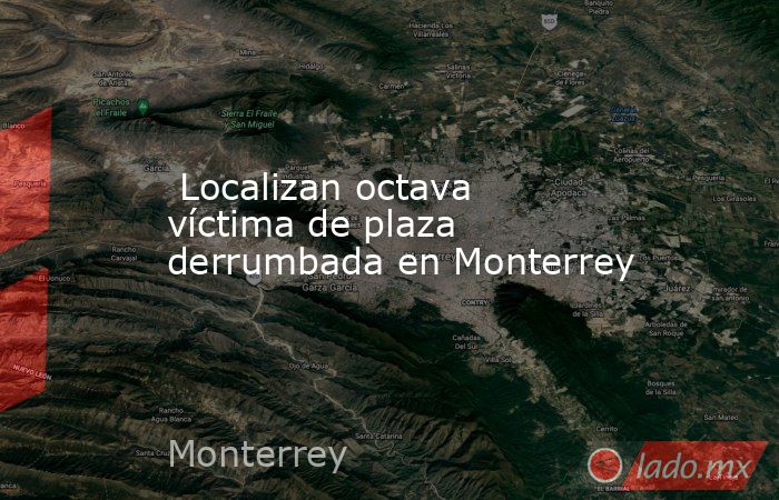  Localizan octava víctima de plaza derrumbada en Monterrey. Noticias en tiempo real