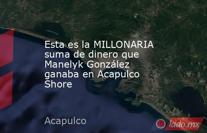 Esta es la MILLONARIA suma de dinero que Manelyk González ganaba en Acapulco Shore. Noticias en tiempo real