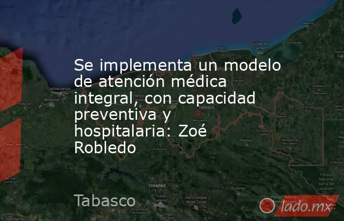 Se implementa un modelo de atención médica integral, con capacidad preventiva y hospitalaria: Zoé Robledo. Noticias en tiempo real