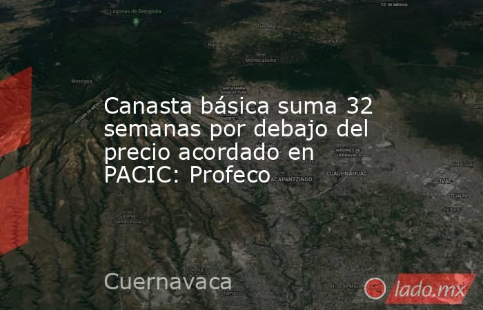 Canasta básica suma 32 semanas por debajo del precio acordado en PACIC: Profeco. Noticias en tiempo real