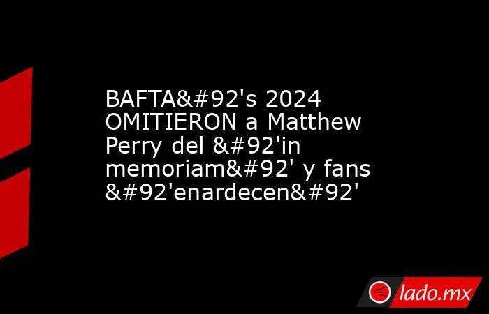 BAFTA\'s 2024 OMITIERON a Matthew Perry del \'in memoriam\' y fans \'enardecen\'. Noticias en tiempo real