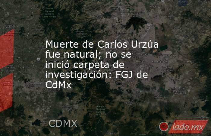 Muerte de Carlos Urzúa fue natural; no se inició carpeta de investigación: FGJ de CdMx. Noticias en tiempo real