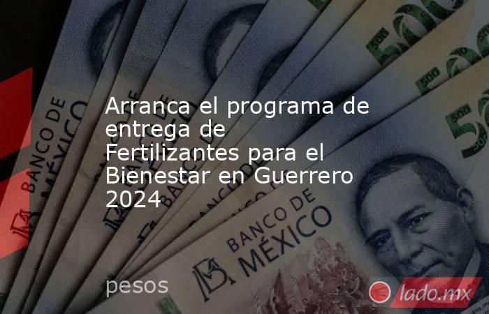Arranca el programa de entrega de Fertilizantes para el Bienestar en Guerrero 2024. Noticias en tiempo real