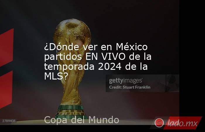 ¿Dónde ver en México partidos EN VIVO de la temporada 2024 de la MLS?. Noticias en tiempo real