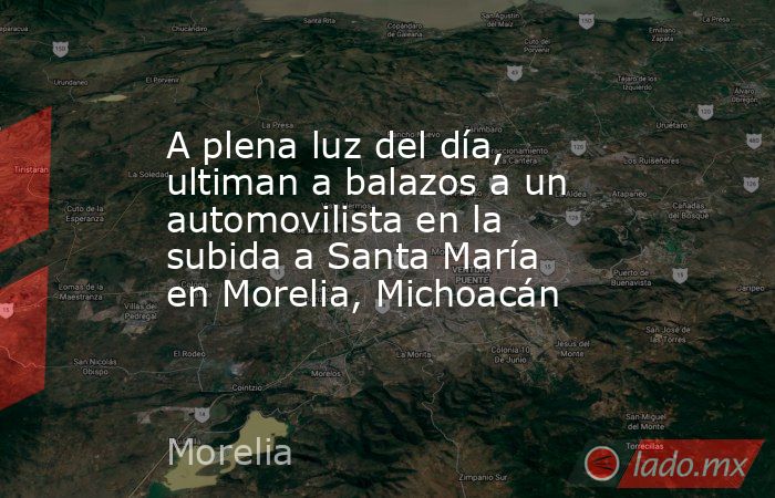 A plena luz del día, ultiman a balazos a un automovilista en la subida a Santa María en Morelia, Michoacán. Noticias en tiempo real