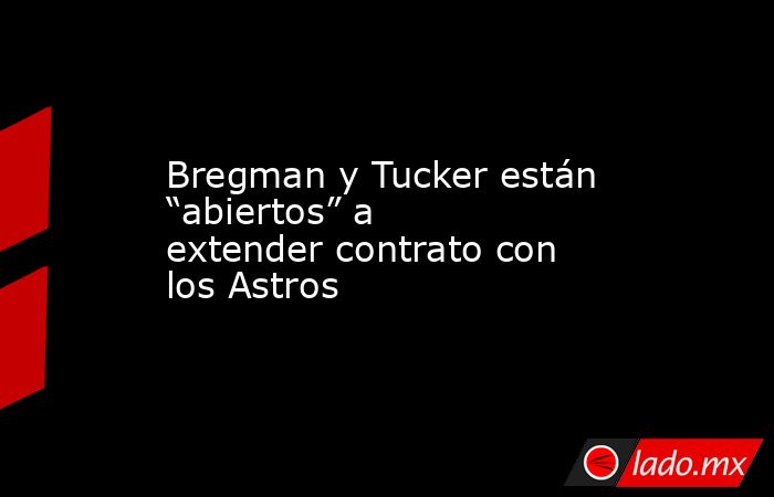 Bregman y Tucker están “abiertos” a extender contrato con los Astros. Noticias en tiempo real