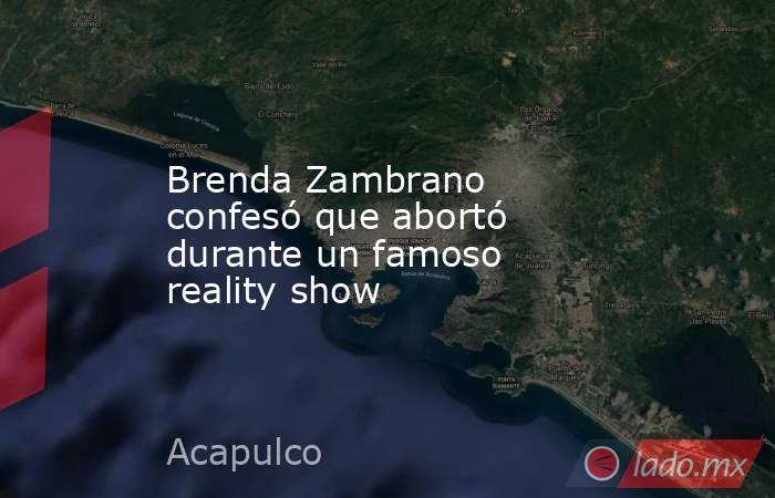 Brenda Zambrano confesó que abortó durante un famoso reality show. Noticias en tiempo real