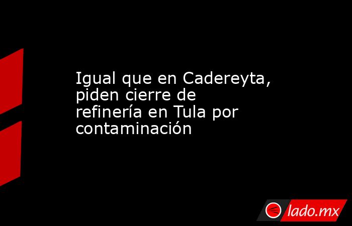 Igual que en Cadereyta, piden cierre de refinería en Tula por contaminación. Noticias en tiempo real