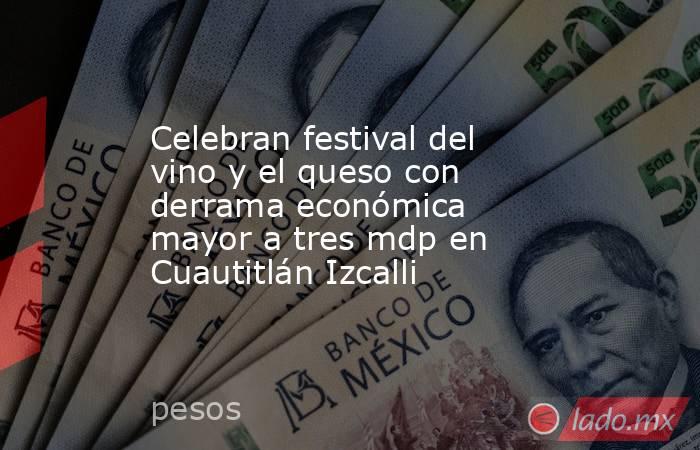 Celebran festival del vino y el queso con derrama económica mayor a tres mdp en Cuautitlán Izcalli. Noticias en tiempo real