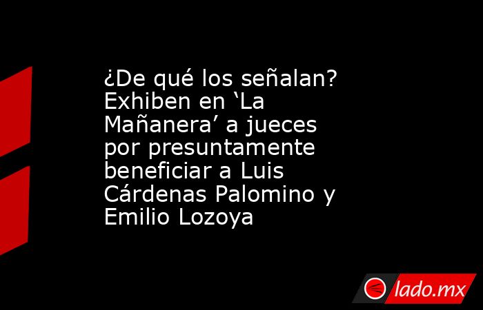 ¿De qué los señalan? Exhiben en ‘La Mañanera’ a jueces por presuntamente beneficiar a Luis Cárdenas Palomino y Emilio Lozoya. Noticias en tiempo real