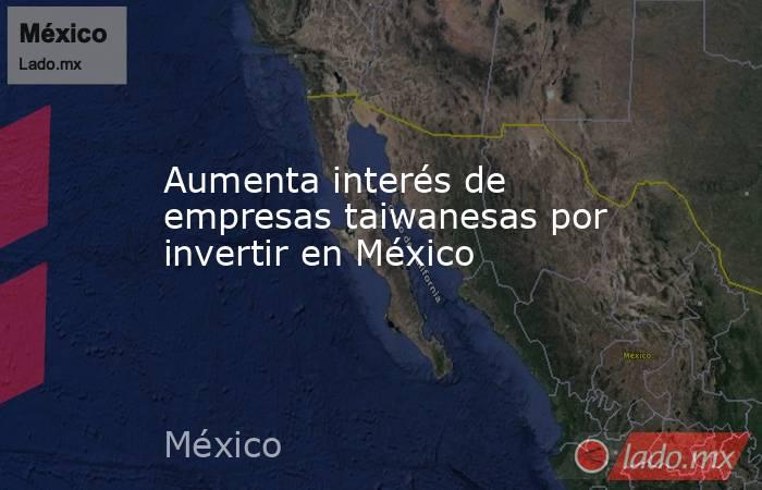 Aumenta interés de empresas taiwanesas por invertir en México. Noticias en tiempo real