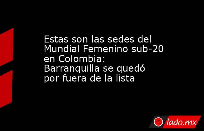 Estas son las sedes del Mundial Femenino sub-20 en Colombia: Barranquilla se quedó por fuera de la lista. Noticias en tiempo real