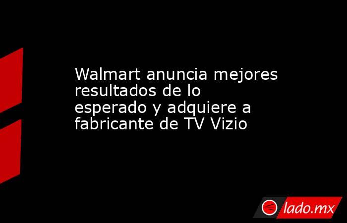 Walmart anuncia mejores resultados de lo esperado y adquiere a fabricante de TV Vizio. Noticias en tiempo real