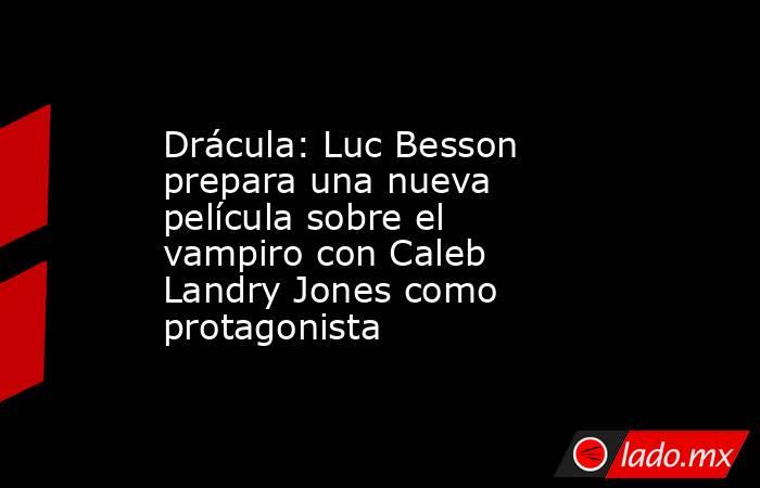 Drácula: Luc Besson prepara una nueva película sobre el vampiro con Caleb Landry Jones como protagonista. Noticias en tiempo real