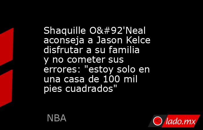 Shaquille O\'Neal aconseja a Jason Kelce disfrutar a su familia y no cometer sus errores: 