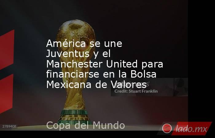 América se une Juventus y el Manchester United para financiarse en la Bolsa Mexicana de Valores. Noticias en tiempo real