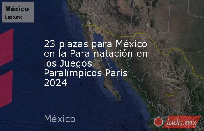 23 plazas para México en la Para natación en los Juegos Paralímpicos París 2024. Noticias en tiempo real