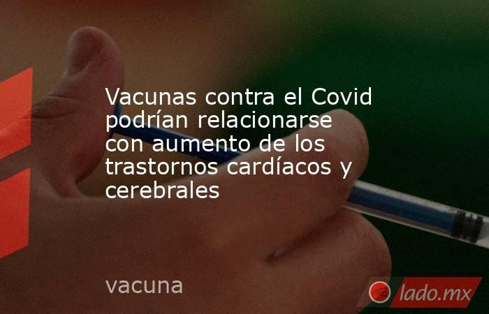 Vacunas contra el Covid podrían relacionarse con aumento de los trastornos cardíacos y cerebrales. Noticias en tiempo real