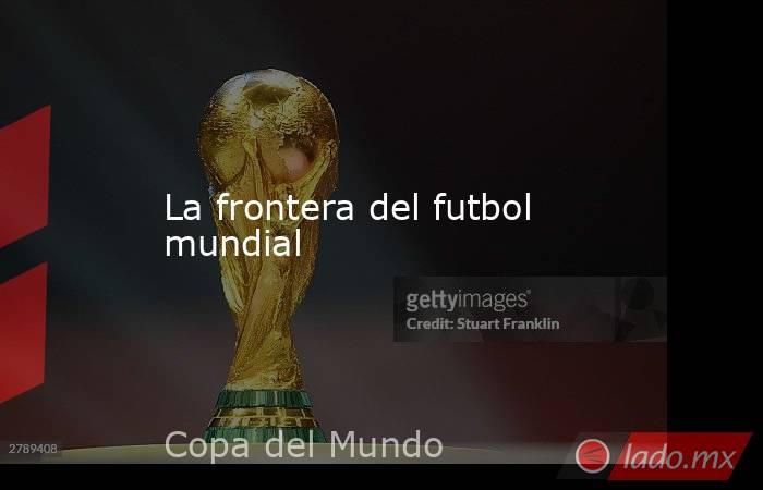 La frontera del futbol mundial. Noticias en tiempo real