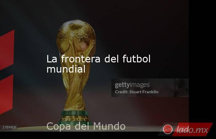 La frontera del futbol mundial. Noticias en tiempo real