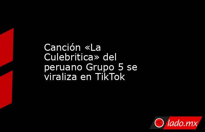 Canción «La Culebritica» del peruano Grupo 5 se viraliza en TikTok. Noticias en tiempo real