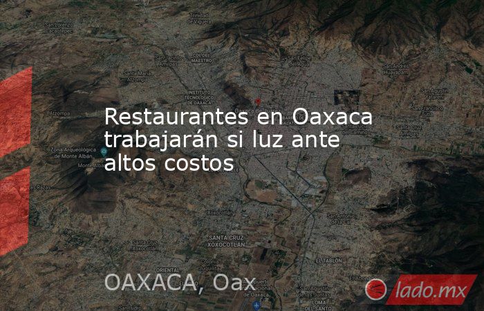 Restaurantes en Oaxaca trabajarán si luz ante altos costos. Noticias en tiempo real