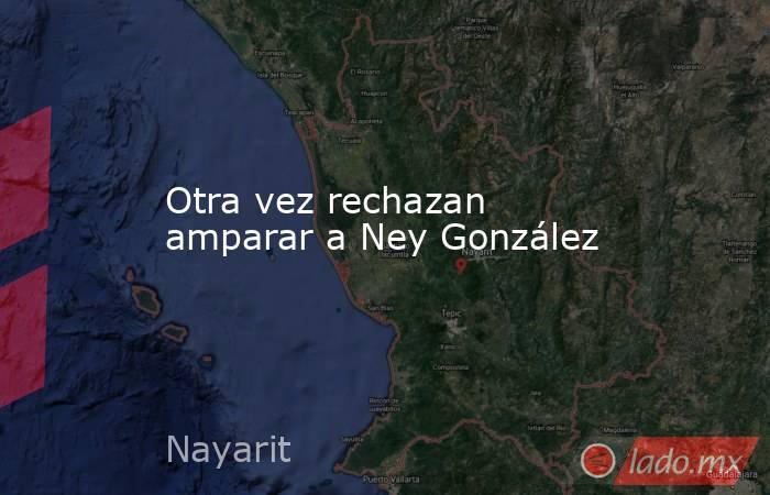 Otra vez rechazan amparar a Ney González. Noticias en tiempo real